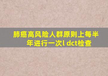 肺癌高风险人群原则上每半年进行一次l dct检查